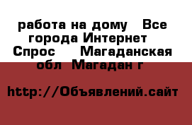 работа на дому - Все города Интернет » Спрос   . Магаданская обл.,Магадан г.